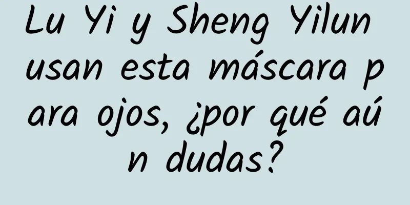 Lu Yi y Sheng Yilun usan esta máscara para ojos, ¿por qué aún dudas?