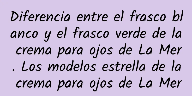 Diferencia entre el frasco blanco y el frasco verde de la crema para ojos de La Mer. Los modelos estrella de la crema para ojos de La Mer