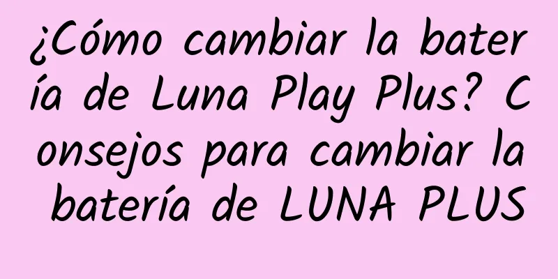 ¿Cómo cambiar la batería de Luna Play Plus? Consejos para cambiar la batería de LUNA PLUS