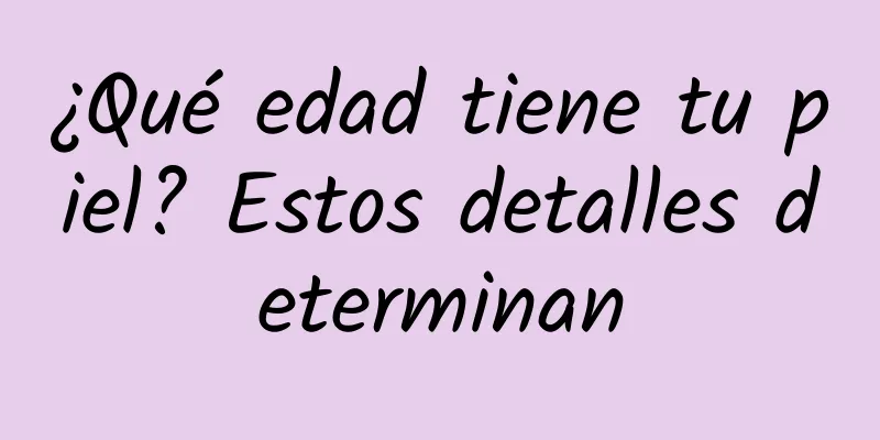 ¿Qué edad tiene tu piel? Estos detalles determinan