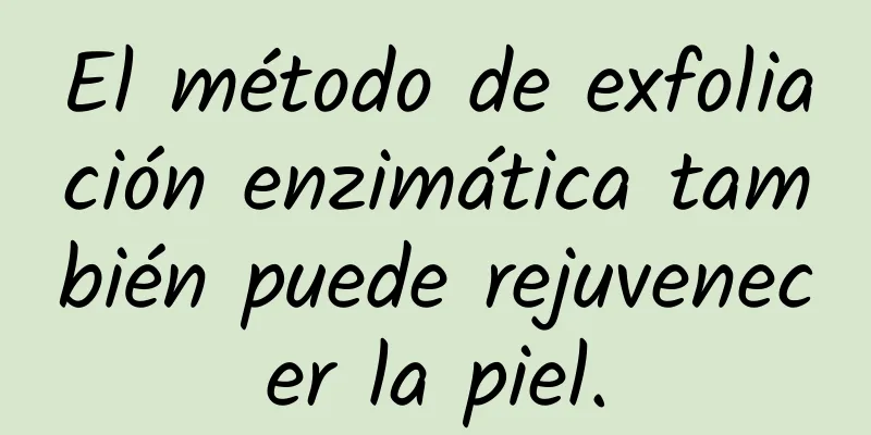 El método de exfoliación enzimática también puede rejuvenecer la piel.