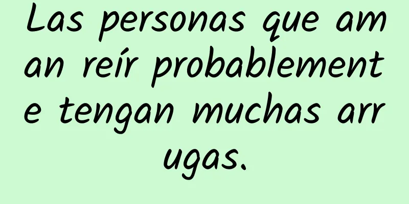 Las personas que aman reír probablemente tengan muchas arrugas.