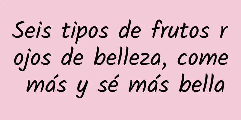 Seis tipos de frutos rojos de belleza, come más y sé más bella