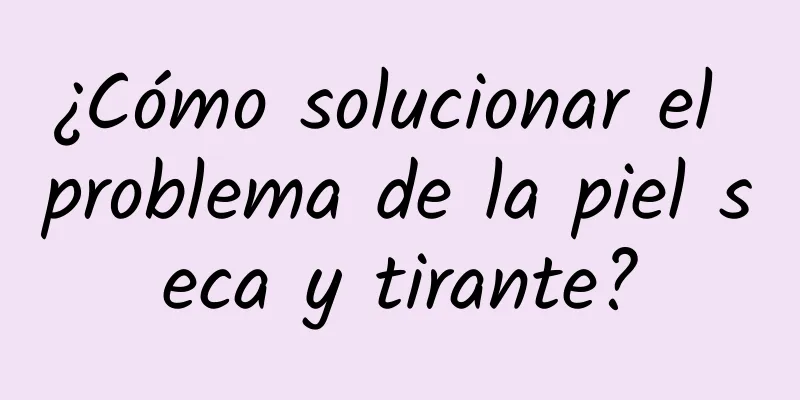 ¿Cómo solucionar el problema de la piel seca y tirante?