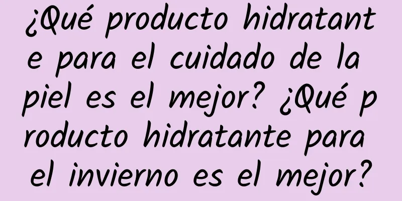 ¿Qué producto hidratante para el cuidado de la piel es el mejor? ¿Qué producto hidratante para el invierno es el mejor?