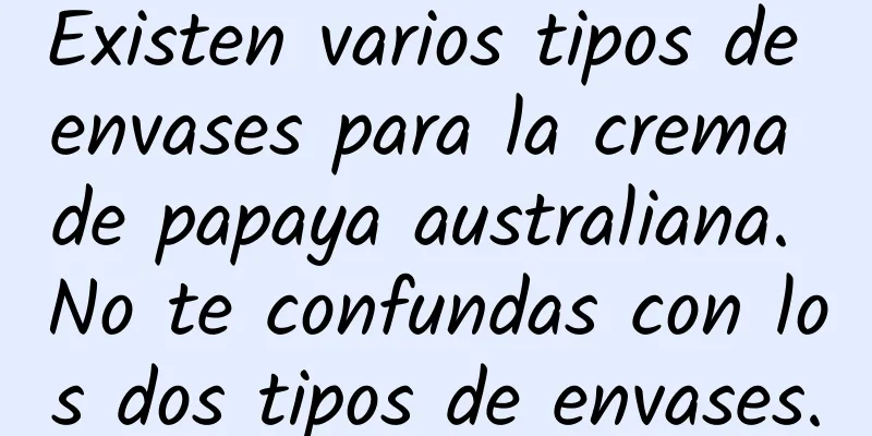 Existen varios tipos de envases para la crema de papaya australiana. No te confundas con los dos tipos de envases.