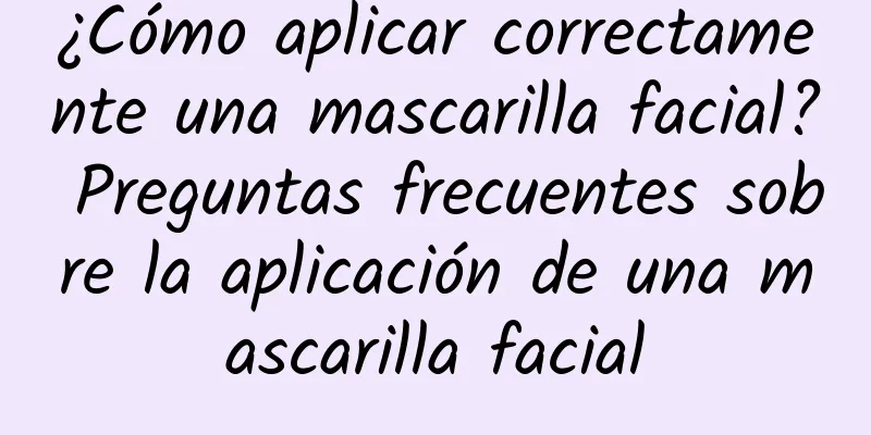 ¿Cómo aplicar correctamente una mascarilla facial? Preguntas frecuentes sobre la aplicación de una mascarilla facial