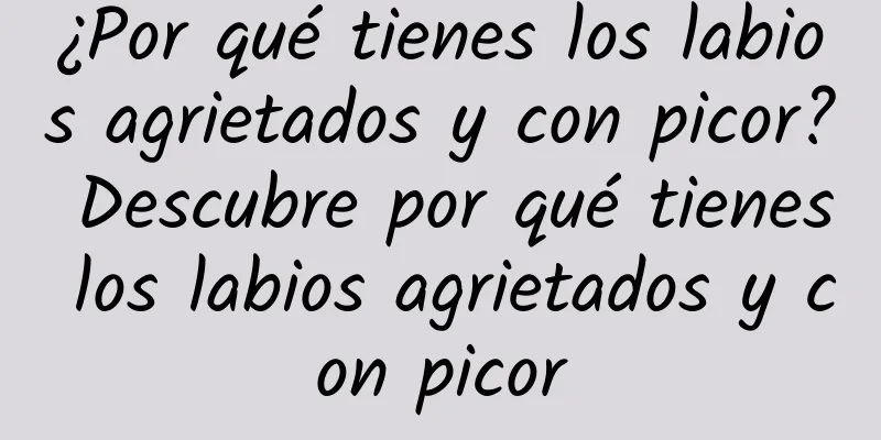 ¿Por qué tienes los labios agrietados y con picor? Descubre por qué tienes los labios agrietados y con picor