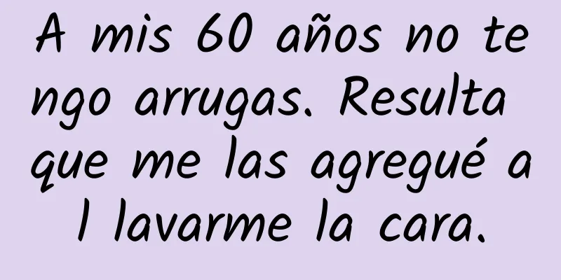 A mis 60 años no tengo arrugas. Resulta que me las agregué al lavarme la cara.