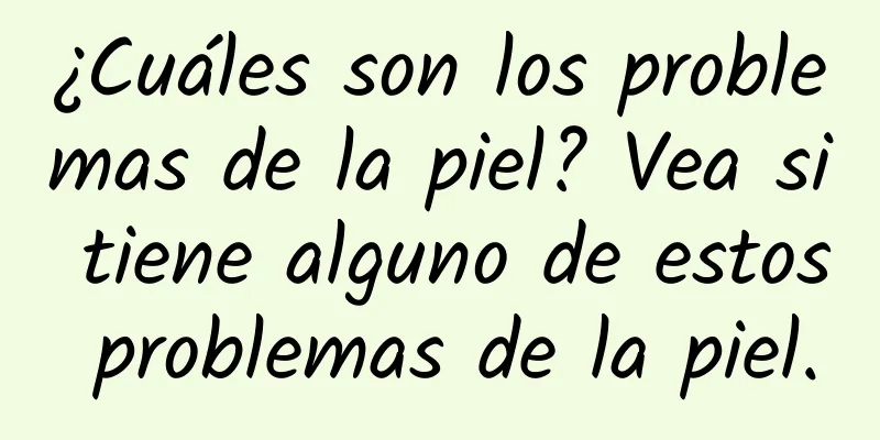 ¿Cuáles son los problemas de la piel? Vea si tiene alguno de estos problemas de la piel.