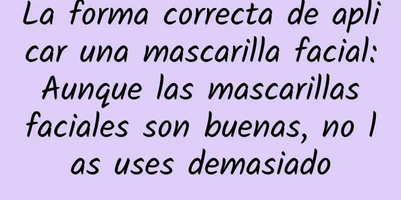 La forma correcta de aplicar una mascarilla facial: Aunque las mascarillas faciales son buenas, no las uses demasiado