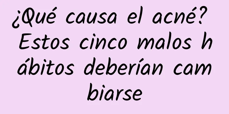 ¿Qué causa el acné? Estos cinco malos hábitos deberían cambiarse