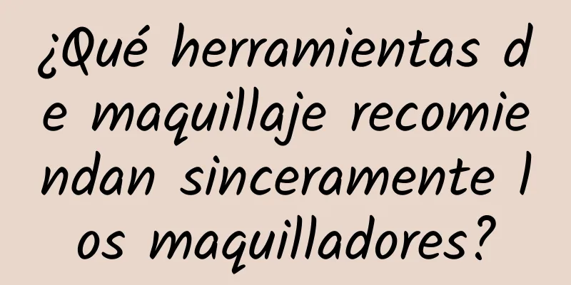 ¿Qué herramientas de maquillaje recomiendan sinceramente los maquilladores?