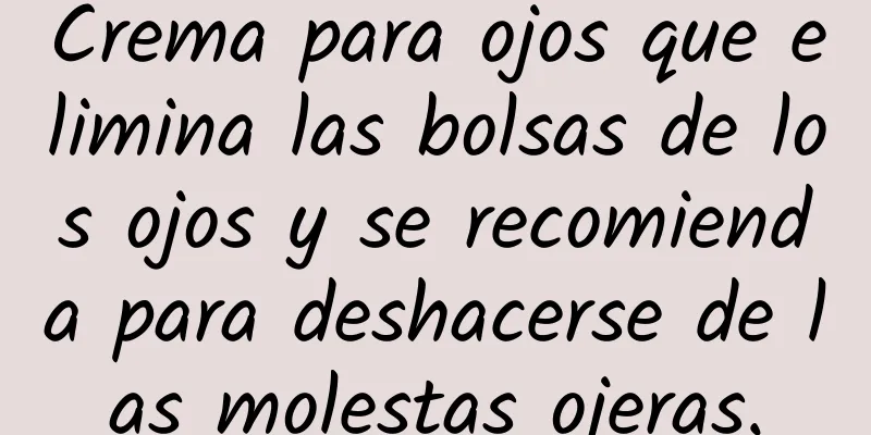 Crema para ojos que elimina las bolsas de los ojos y se recomienda para deshacerse de las molestas ojeras.