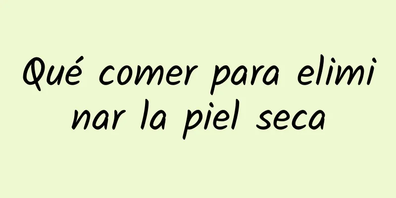 Qué comer para eliminar la piel seca