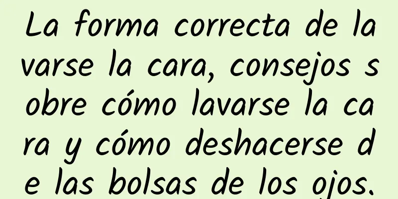 La forma correcta de lavarse la cara, consejos sobre cómo lavarse la cara y cómo deshacerse de las bolsas de los ojos.