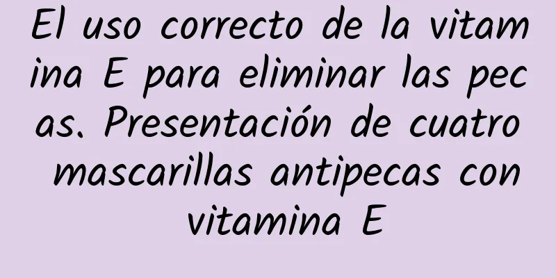 El uso correcto de la vitamina E para eliminar las pecas. Presentación de cuatro mascarillas antipecas con vitamina E