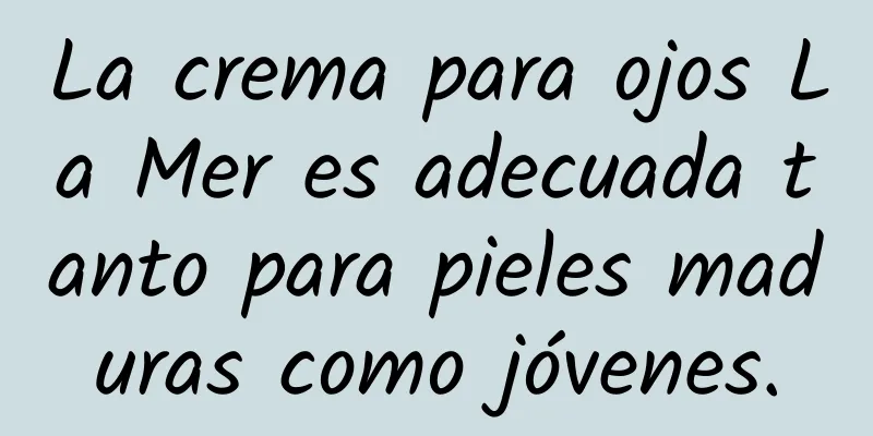 La crema para ojos La Mer es adecuada tanto para pieles maduras como jóvenes.