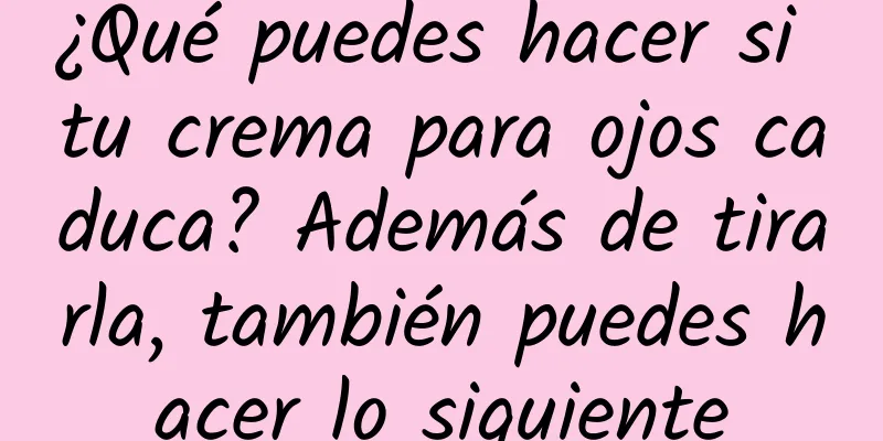 ¿Qué puedes hacer si tu crema para ojos caduca? Además de tirarla, también puedes hacer lo siguiente