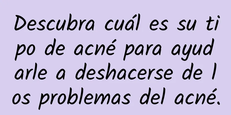 Descubra cuál es su tipo de acné para ayudarle a deshacerse de los problemas del acné.