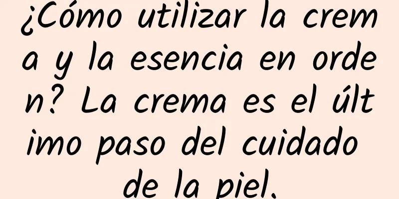 ¿Cómo utilizar la crema y la esencia en orden? La crema es el último paso del cuidado de la piel.