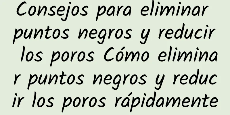 Consejos para eliminar puntos negros y reducir los poros Cómo eliminar puntos negros y reducir los poros rápidamente