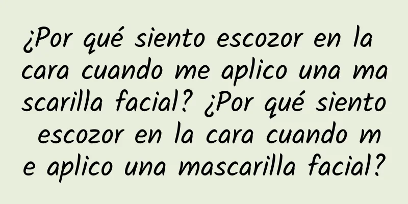 ¿Por qué siento escozor en la cara cuando me aplico una mascarilla facial? ¿Por qué siento escozor en la cara cuando me aplico una mascarilla facial?