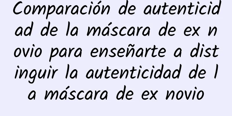 Comparación de autenticidad de la máscara de ex novio para enseñarte a distinguir la autenticidad de la máscara de ex novio