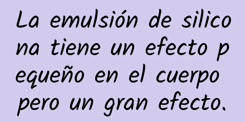 La emulsión de silicona tiene un efecto pequeño en el cuerpo pero un gran efecto.