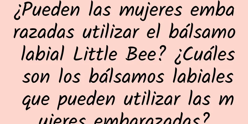 ¿Pueden las mujeres embarazadas utilizar el bálsamo labial Little Bee? ¿Cuáles son los bálsamos labiales que pueden utilizar las mujeres embarazadas?