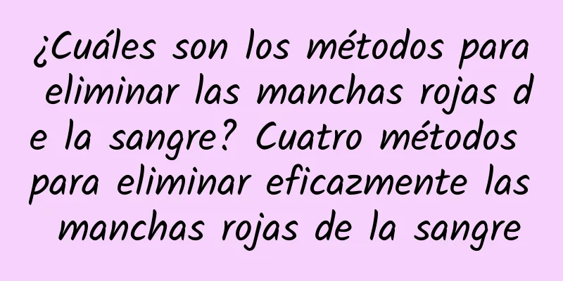 ¿Cuáles son los métodos para eliminar las manchas rojas de la sangre? Cuatro métodos para eliminar eficazmente las manchas rojas de la sangre