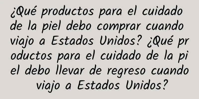 ¿Qué productos para el cuidado de la piel debo comprar cuando viajo a Estados Unidos? ¿Qué productos para el cuidado de la piel debo llevar de regreso cuando viajo a Estados Unidos?