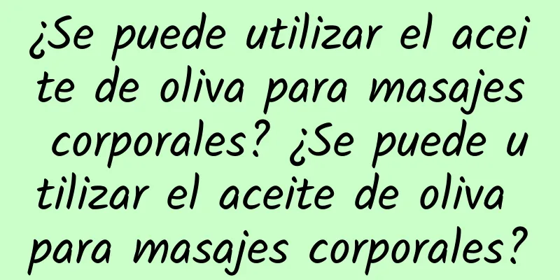 ¿Se puede utilizar el aceite de oliva para masajes corporales? ¿Se puede utilizar el aceite de oliva para masajes corporales?