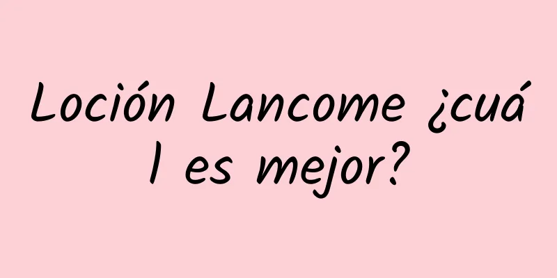 Loción Lancome ¿cuál es mejor?