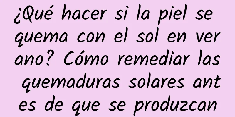 ¿Qué hacer si la piel se quema con el sol en verano? Cómo remediar las quemaduras solares antes de que se produzcan