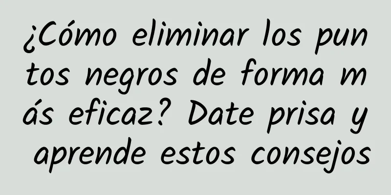 ¿Cómo eliminar los puntos negros de forma más eficaz? Date prisa y aprende estos consejos