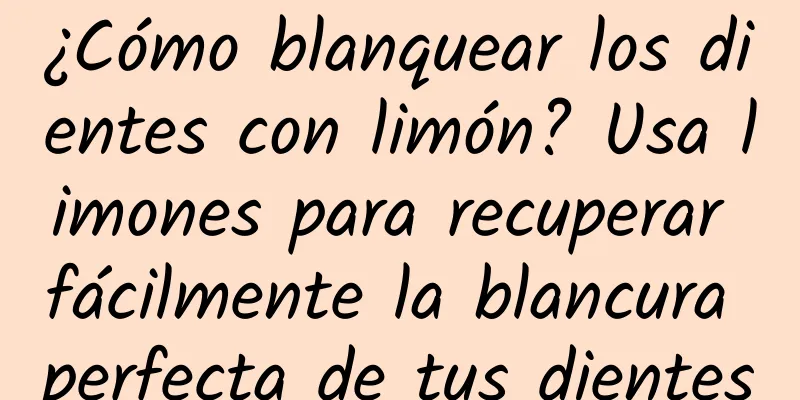 ¿Cómo blanquear los dientes con limón? Usa limones para recuperar fácilmente la blancura perfecta de tus dientes