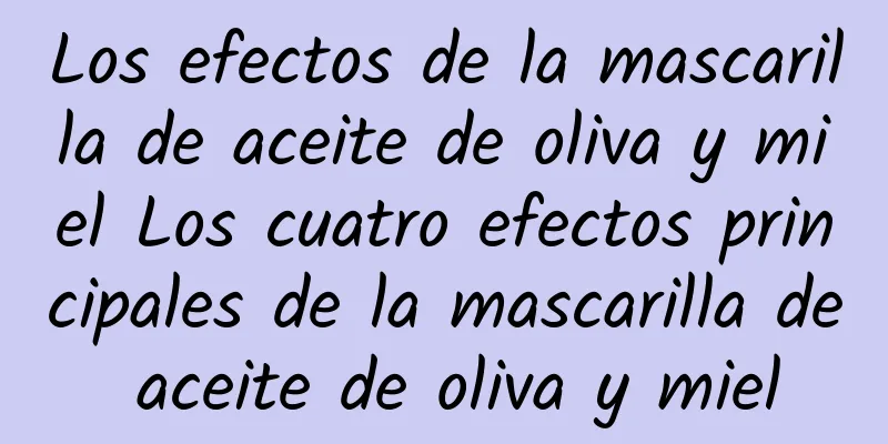 Los efectos de la mascarilla de aceite de oliva y miel Los cuatro efectos principales de la mascarilla de aceite de oliva y miel