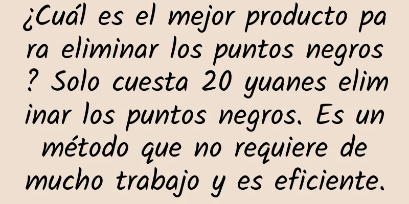 ¿Cuál es el mejor producto para eliminar los puntos negros? Solo cuesta 20 yuanes eliminar los puntos negros. Es un método que no requiere de mucho trabajo y es eficiente.