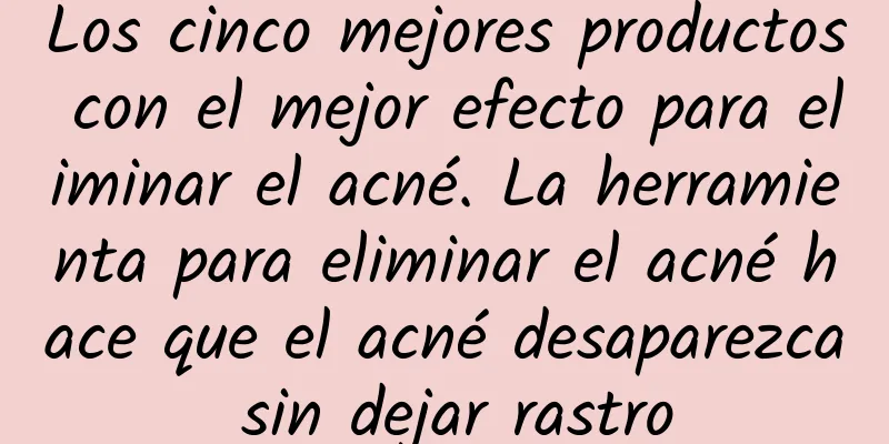 Los cinco mejores productos con el mejor efecto para eliminar el acné. La herramienta para eliminar el acné hace que el acné desaparezca sin dejar rastro