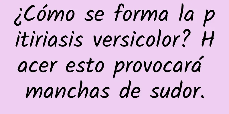 ¿Cómo se forma la pitiriasis versicolor? Hacer esto provocará manchas de sudor.