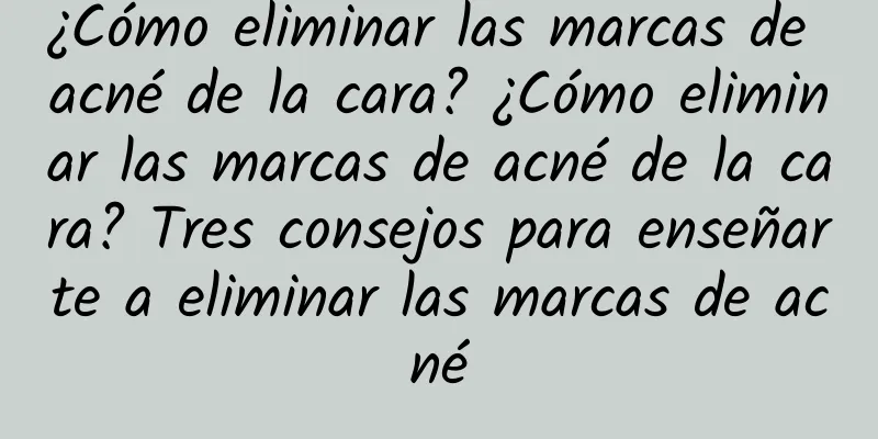 ¿Cómo eliminar las marcas de acné de la cara? ¿Cómo eliminar las marcas de acné de la cara? Tres consejos para enseñarte a eliminar las marcas de acné