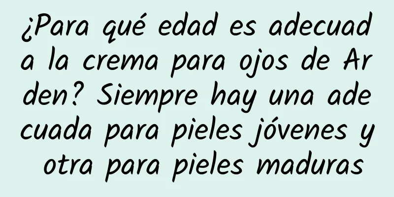¿Para qué edad es adecuada la crema para ojos de Arden? Siempre hay una adecuada para pieles jóvenes y otra para pieles maduras