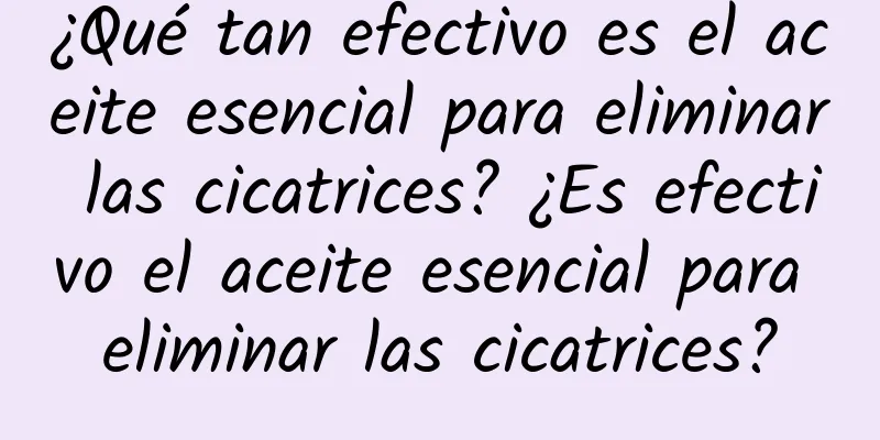 ¿Qué tan efectivo es el aceite esencial para eliminar las cicatrices? ¿Es efectivo el aceite esencial para eliminar las cicatrices?