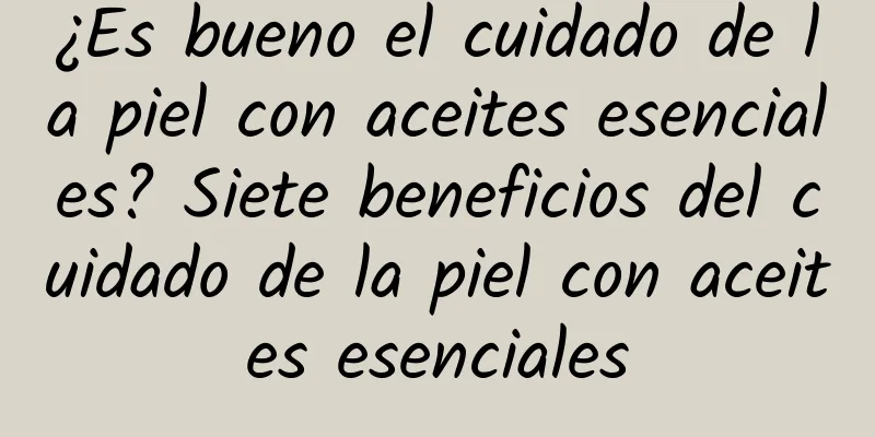 ¿Es bueno el cuidado de la piel con aceites esenciales? Siete beneficios del cuidado de la piel con aceites esenciales