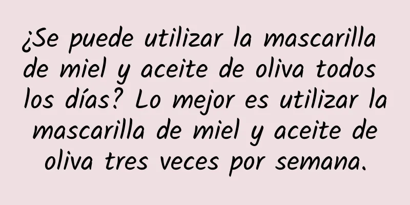 ¿Se puede utilizar la mascarilla de miel y aceite de oliva todos los días? Lo mejor es utilizar la mascarilla de miel y aceite de oliva tres veces por semana.