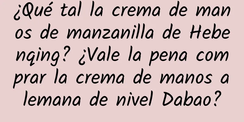 ¿Qué tal la crema de manos de manzanilla de Hebenqing? ¿Vale la pena comprar la crema de manos alemana de nivel Dabao?