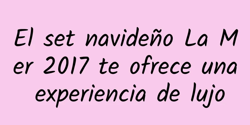 El set navideño La Mer 2017 te ofrece una experiencia de lujo