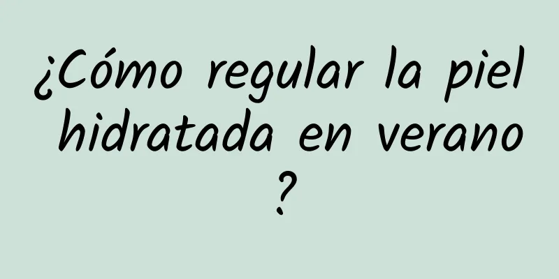 ¿Cómo regular la piel hidratada en verano?