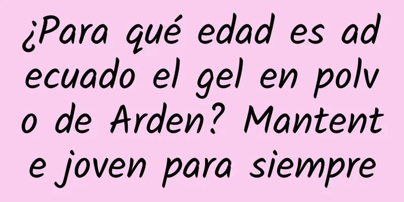 ¿Para qué edad es adecuado el gel en polvo de Arden? Mantente joven para siempre